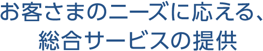お客さまのニーズに応える、総合サービスの提供