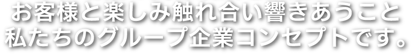 ビジネス、観光、ナイトシーンと北陸の食と娯楽を創造しお客様と楽しみ触れ合い響きあうこと私たちのグループ企業コンセプトです。